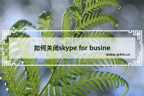 如何关闭skype for business,skype for business使用方法