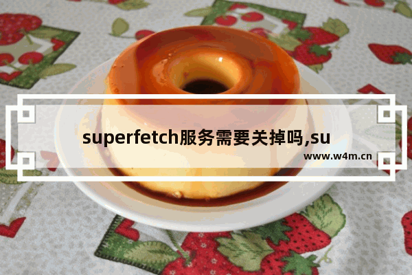 superfetch服务需要关掉吗,superfetch禁用好还是打开好呢