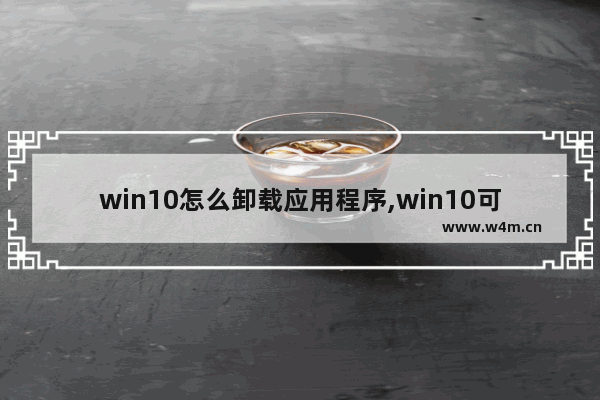 win10怎么卸载应用程序,win10可以卸载的系统应用