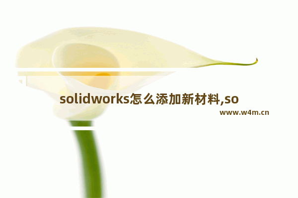 solidworks怎么添加新材料,solidworks材质库怎么添加