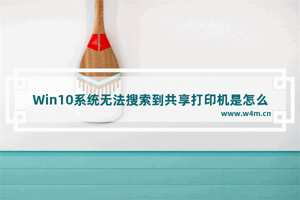 Win10系统无法搜索到共享打印机是怎么回事,win10电脑搜索不到共享打印机