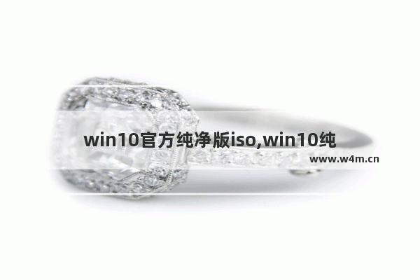 win10官方纯净版iso,win10纯净原版系统官方ISO文件