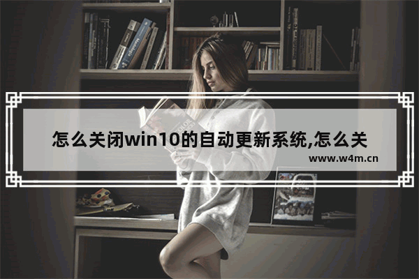 怎么关闭win10的自动更新系统,怎么关闭win10的自动更新驱动