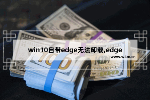 win10自带edge无法卸载,edge浏览器卸载后怎样重装