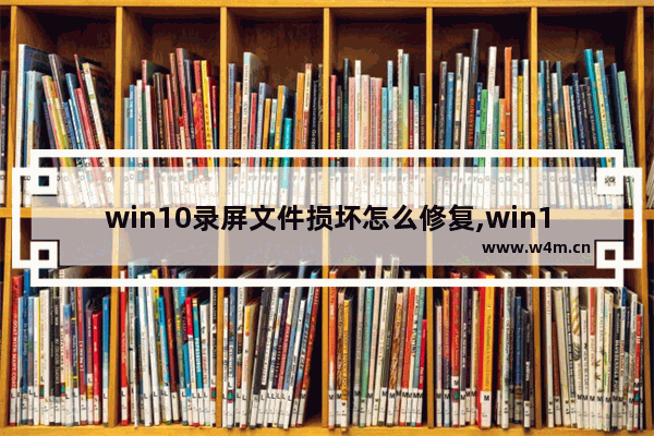 win10录屏文件损坏怎么修复,win10如何修复系统文件损坏