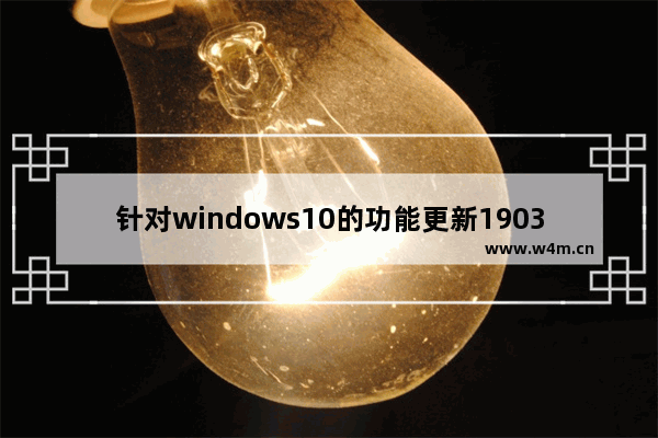 针对windows10的功能更新1903,win10 1903更新内容