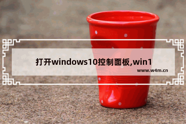 打开windows10控制面板,win10打开控制面板几种方法