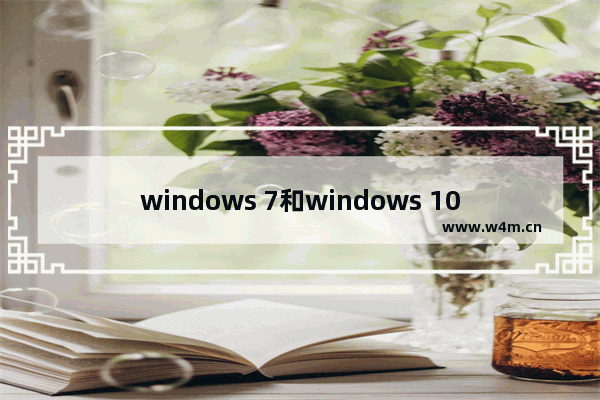 windows 7和windows 10,WINDOWS 10和WINDOWS 7的区别