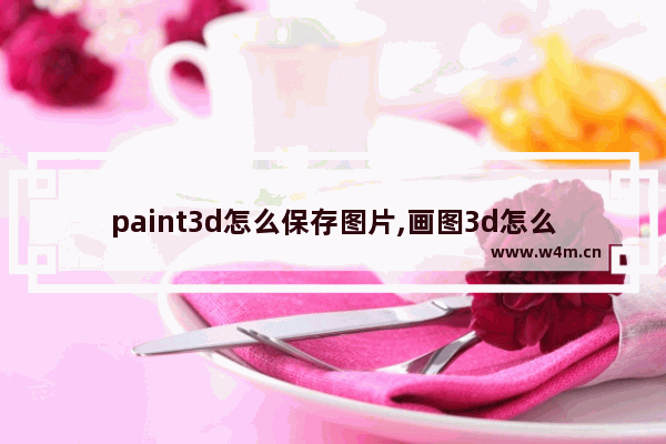 paint3d怎么保存图片,画图3d怎么保存