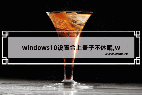 windows10设置合上盖子不休眠,win10笔记本合盖不休眠怎么设置