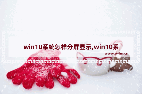 win10系统怎样分屏显示,win10系统如何设置分屏显示