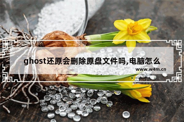 ghost还原会删除原盘文件吗,电脑怎么删除ghost系统