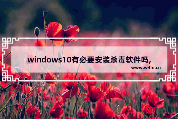 windows10有必要安装杀毒软件吗,第三方杀毒软件 win10自带