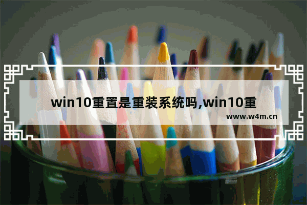 win10重置是重装系统吗,win10重置能达到重装效果吗