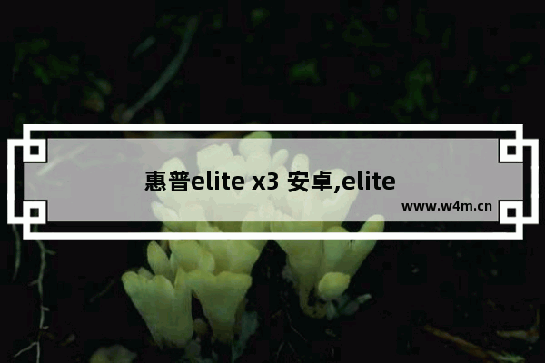 惠普elite x3 安卓,elite x3 win10arm