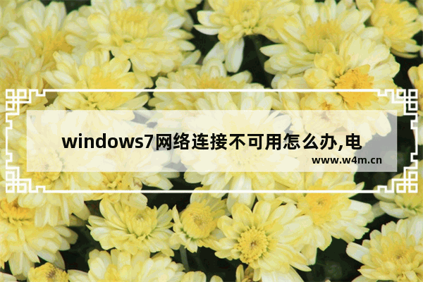 windows7网络连接不可用怎么办,电脑win7连接不可用