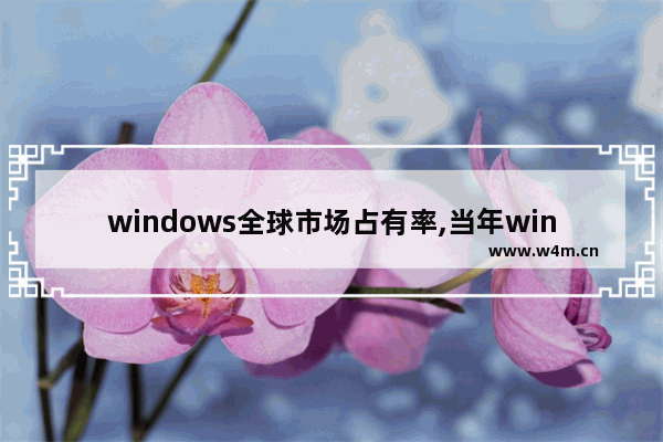 windows全球市场占有率,当年windows为什么占领了桌面市场