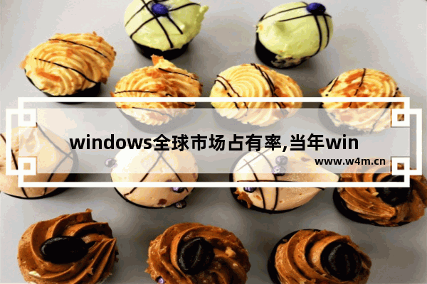 windows全球市场占有率,当年windows为什么占领了桌面市场