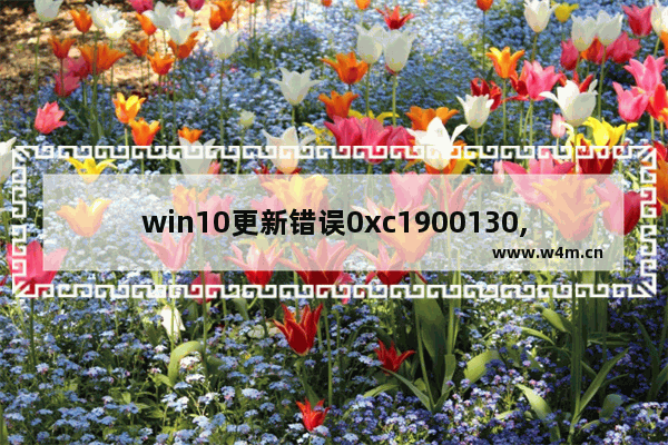 win10更新错误0xc1900130,win10更新错误0xc1900204