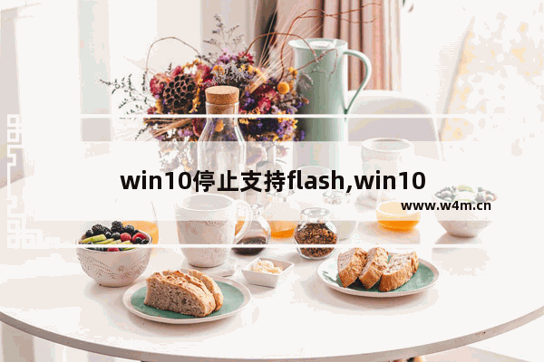 win10停止支持flash,win10自带浏览器flash无法正常运行