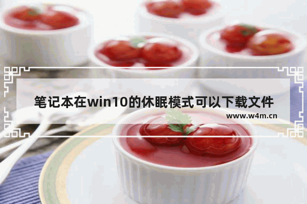 笔记本在win10的休眠模式可以下载文件吗,windows10睡眠设置