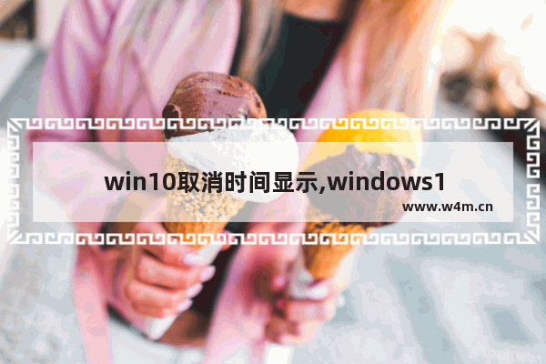 win10取消时间显示,windows10怎么定时关闭