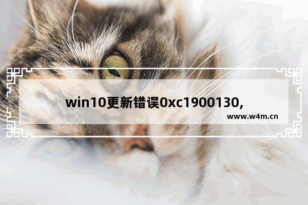 win10更新错误0xc1900130,win10更新错误0xc1900204