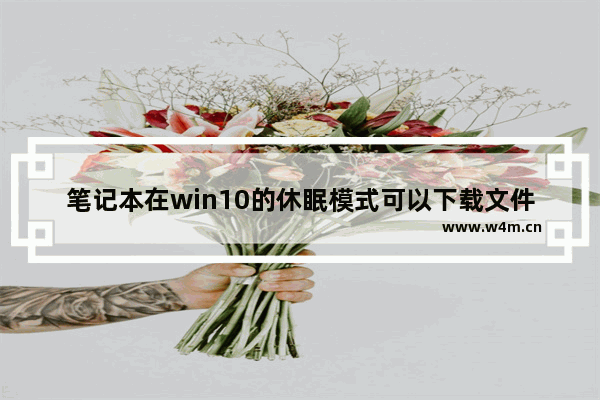 笔记本在win10的休眠模式可以下载文件吗,windows10睡眠设置