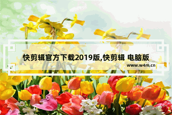 快剪辑官方下载2019版,快剪辑 电脑版