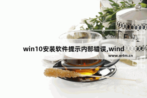 win10安装软件提示内部错误,windows10安装报错