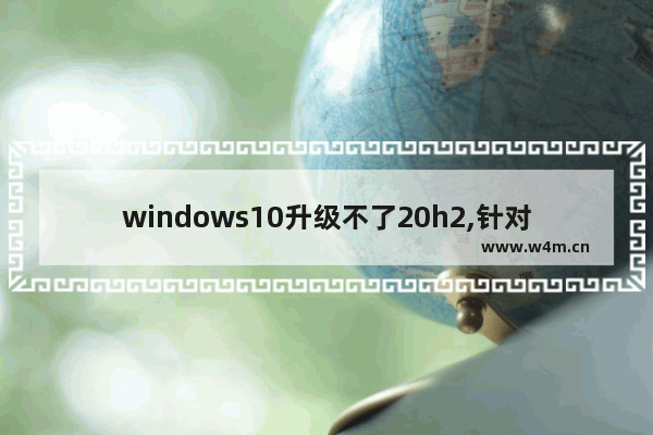 windows10升级不了20h2,针对win10的功能更新,版本20H2安装失败