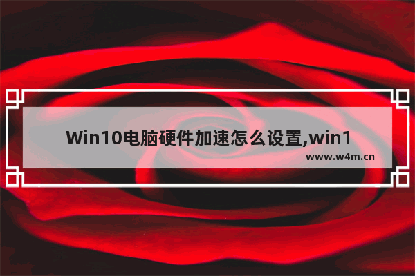 Win10电脑硬件加速怎么设置,win10电脑加速设置