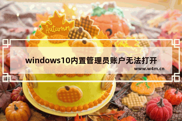 windows10内置管理员账户无法打开此应用,电脑显示内置管理员无法激活此应用