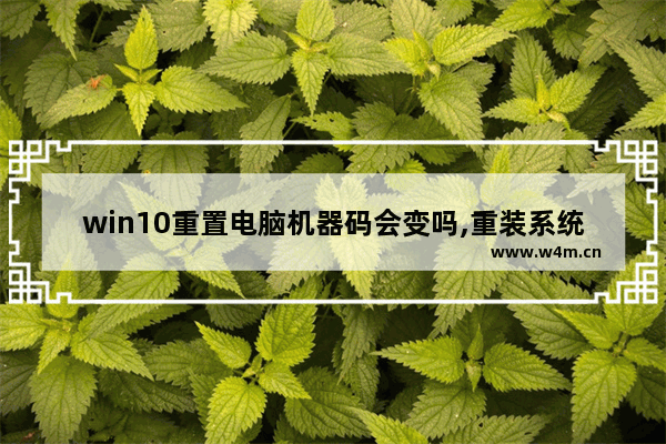 win10重置电脑机器码会变吗,重装系统机器码会不会变