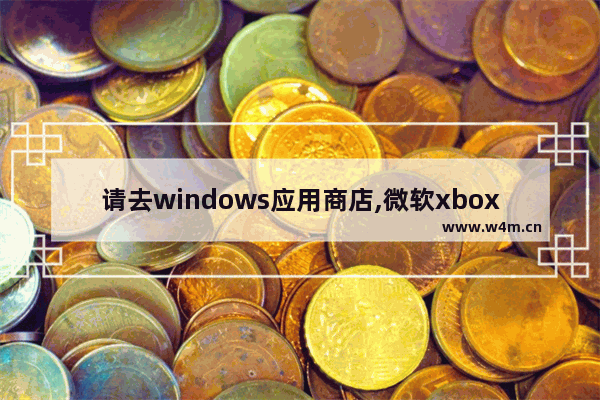 请去windows应用商店,微软xbox游戏商店