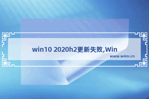 win10 2020h2更新失败,Win10 20h2更新失败