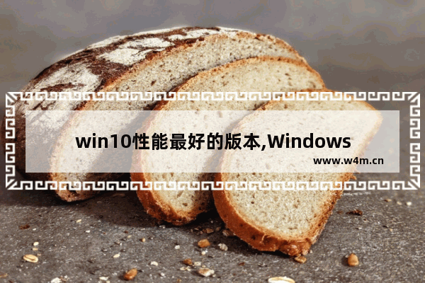 win10性能最好的版本,Windows10性能