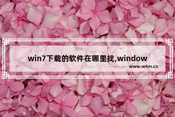 win7下载的软件在哪里找,windows7从哪里下载软件