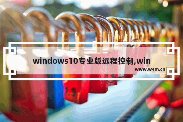 windows10专业版远程控制,win10远程控制电脑