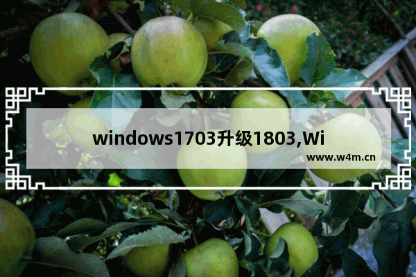 windows1703升级1803,Windows10 1803