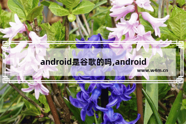 android是谷歌的吗,android是谷歌公司基于什么平台