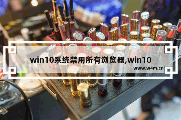 win10系统禁用所有浏览器,win10不自带ie浏览器吗