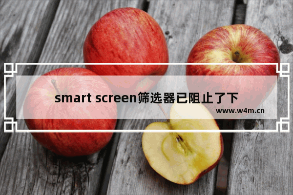 smart screen筛选器已阻止了下载,smartscreen筛选器关闭不了怎么办