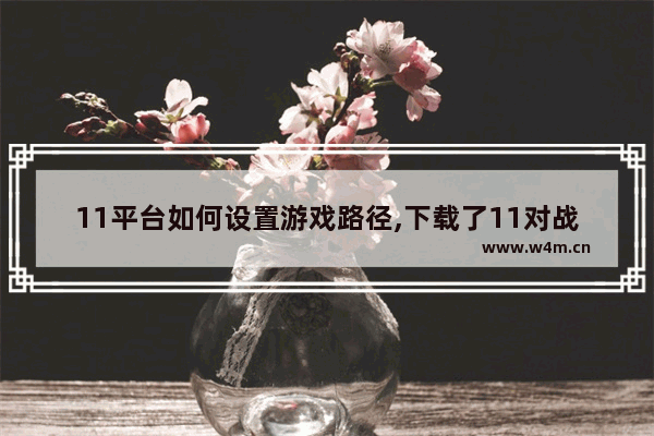 11平台如何设置游戏路径,下载了11对战平台游戏路径在哪里找