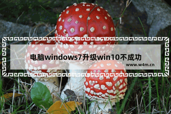 电脑windows7升级win10不成功,win7不想升级win10