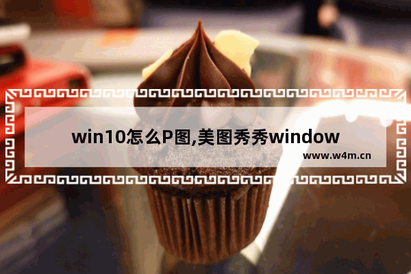 win10怎么P图,美图秀秀windows