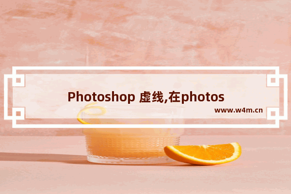 Photoshop 虚线,在photoshop中如何绘制虚线