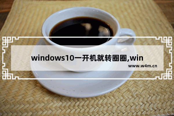 windows10一开机就转圈圈,win10开机转圈卡住