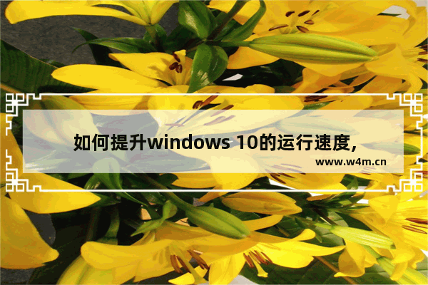 如何提升windows 10的运行速度,提高win10运行速度电脑运行速度的方法