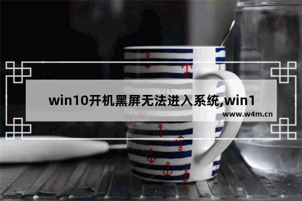 win10开机黑屏无法进入系统,win10开机黑屏很久才进入桌面